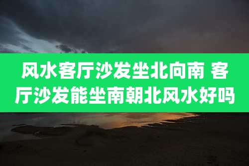 风水客厅沙发坐北向南 客厅沙发能坐南朝北风水好吗