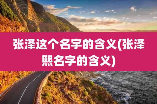 张泽这个名字的含义(张泽熙名字的含义)