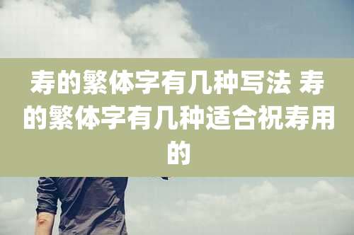 寿的繁体字有几种写法 寿的繁体字有几种适合祝寿用的