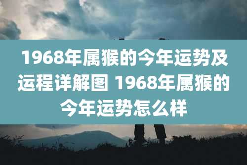 1968年属猴的今年运势及运程详解图 1968年属猴的今年运势怎么样