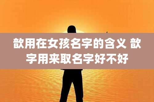 歆用在女孩名字的含义 歆字用来取名字好不好