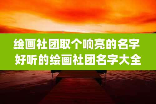 绘画社团取个响亮的名字 好听的绘画社团名字大全