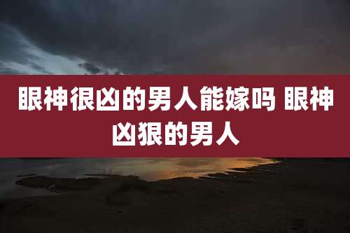 眼神很凶的男人能嫁吗 眼神凶狠的男人