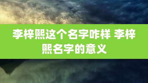 李梓熙这个名字咋样 李梓熙名字的意义