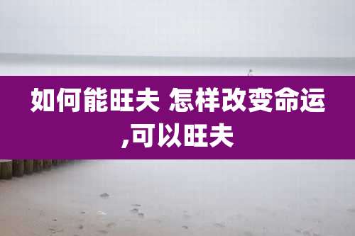 如何能旺夫 怎样改变命运,可以旺夫