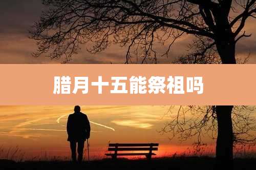 腊月十五能祭祖吗