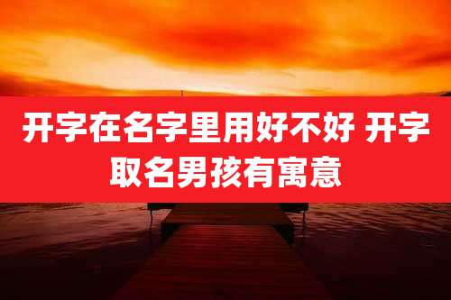 开字在名字里用好不好 开字取名男孩有寓意