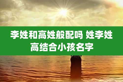 李姓和高姓般配吗 姓李姓高结合小孩名字