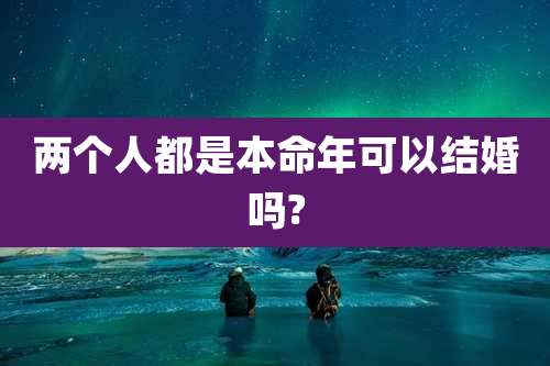 两个人都是本命年可以结婚吗?
