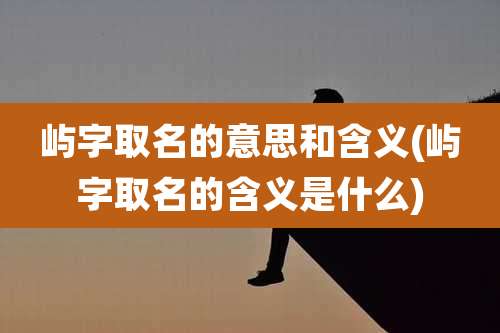 屿字取名的意思和含义(屿字取名的含义是什么)