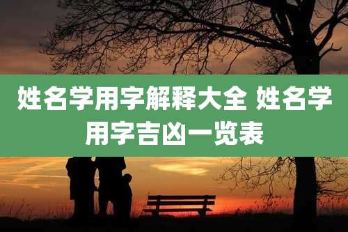 姓名学用字解释大全 姓名学用字吉凶一览表