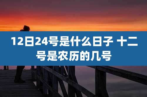 12日24号是什么日子 十二号是农历的几号