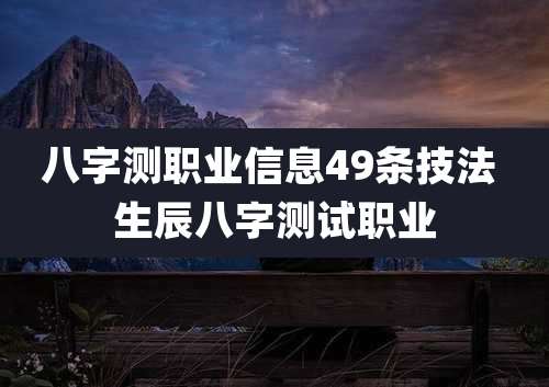 八字测职业信息49条技法 生辰八字测试职业