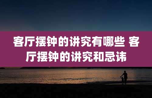 客厅摆钟的讲究有哪些 客厅摆钟的讲究和忌讳