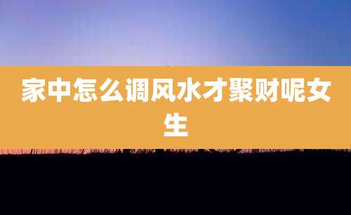 家中怎么调风水才聚财呢女生