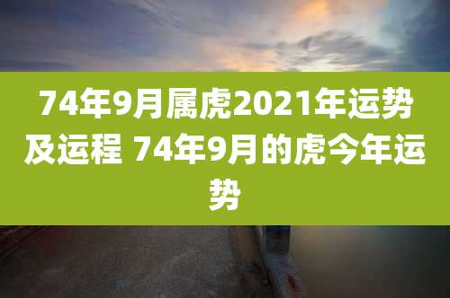 74年9月属虎2021年运势及运程 74年9月的虎今年运势