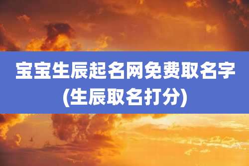 宝宝生辰起名网免费取名字(生辰取名打分)