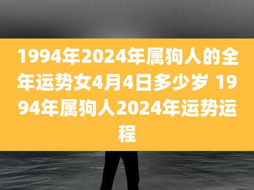 1994年2024年属狗人的全年运势女4月4日多少岁 1994年属狗人2024年运势运程
