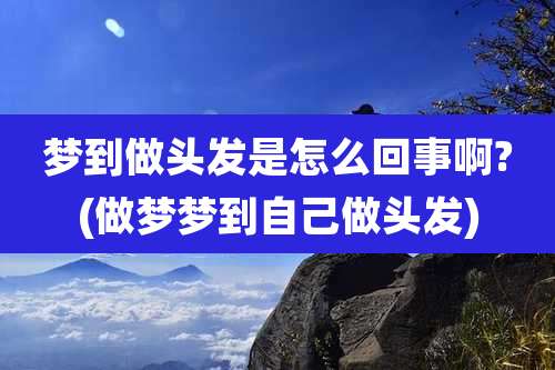 梦到做头发是怎么回事啊?(做梦梦到自己做头发)
