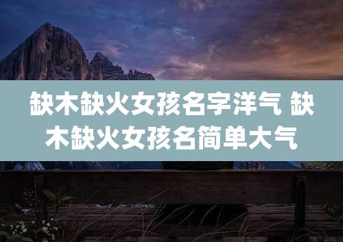 缺木缺火女孩名字洋气 缺木缺火女孩名简单大气