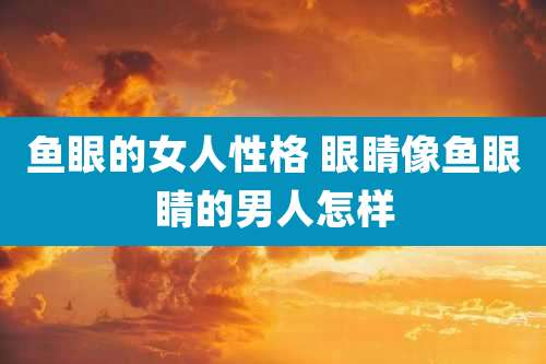 鱼眼的女人性格 眼睛像鱼眼睛的男人怎样