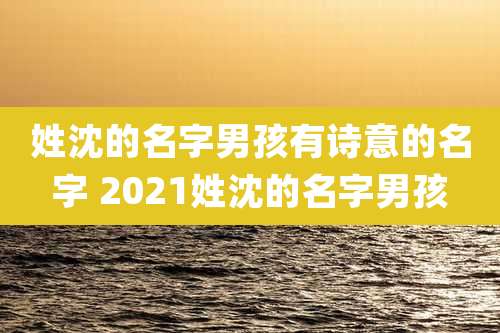 姓沈的名字男孩有诗意的名字 2021姓沈的名字男孩