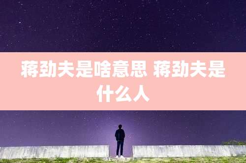 蒋劲夫是啥意思 蒋劲夫是什么人