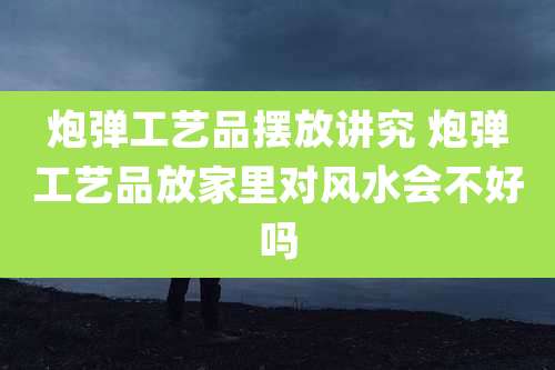 炮弹工艺品摆放讲究 炮弹工艺品放家里对风水会不好吗