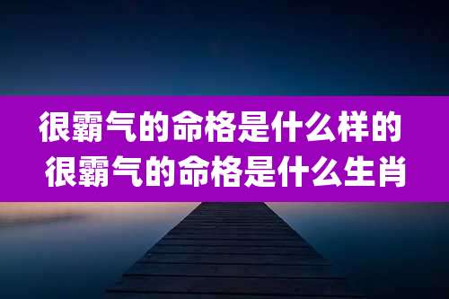 很霸气的命格是什么样的 很霸气的命格是什么生肖