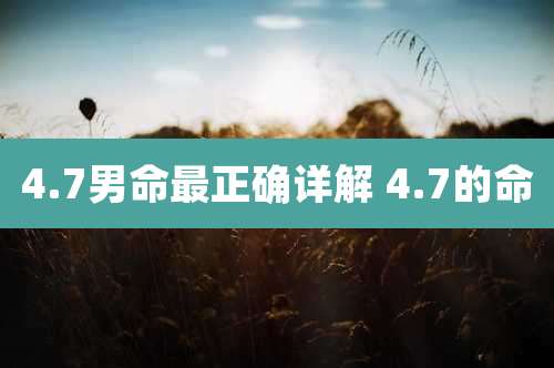 4.7男命最正确详解 4.7的命