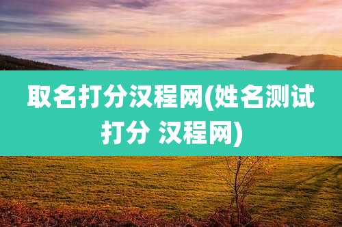 取名打分汉程网(姓名测试打分 汉程网)