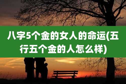 八字5个金的女人的命运(五行五个金的人怎么样)