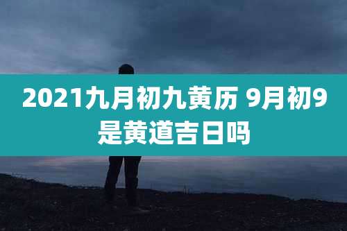 2021九月初九黄历 9月初9是黄道吉日吗