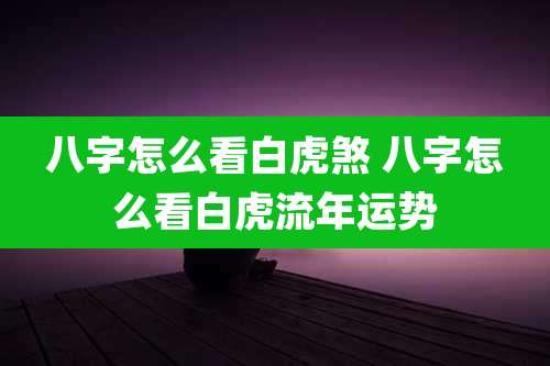 八字怎么看白虎煞 八字怎么看白虎流年运势