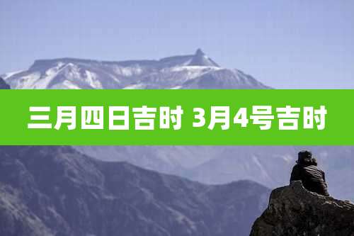 三月四日吉时 3月4号吉时