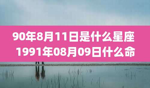 90年8月11日是什么星座 1991年08月09日什么命