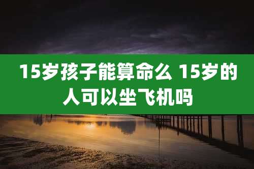 15岁孩子能算命么 15岁的人可以坐飞机吗
