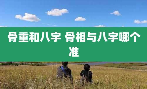 骨重和八字 骨相与八字哪个准