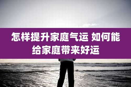 怎样提升家庭气运 如何能给家庭带来好运