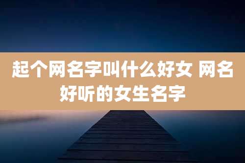 起个网名字叫什么好女 网名好听的女生名字