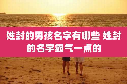 姓封的男孩名字有哪些 姓封的名字霸气一点的