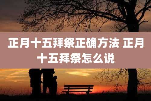 正月十五拜祭正确方法 正月十五拜祭怎么说