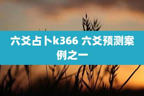 六爻占卜k366 六爻预测案例之一