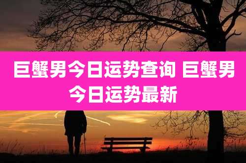 巨蟹男今日运势查询 巨蟹男今日运势最新