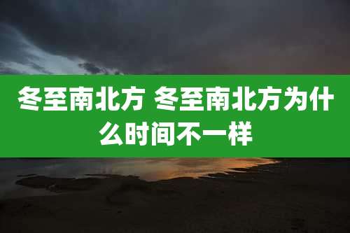 冬至南北方 冬至南北方为什么时间不一样