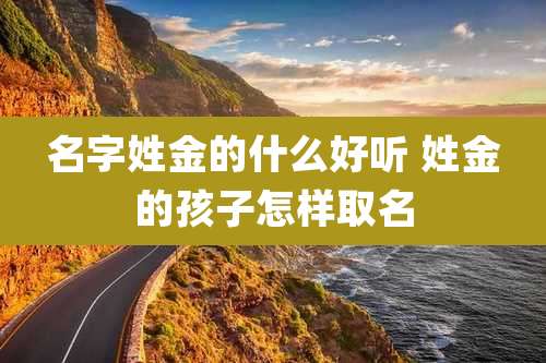 名字姓金的什么好听 姓金的孩子怎样取名