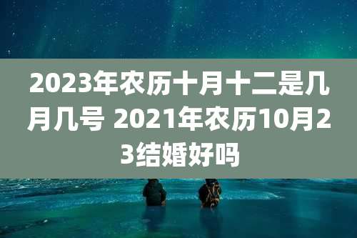 2023年农历十月十二是几月几号 2021年农历10月23结婚好吗