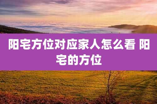 阳宅方位对应家人怎么看 阳宅的方位
