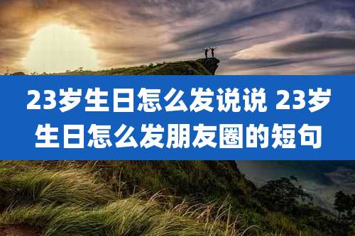 23岁生日怎么发说说 23岁生日怎么发朋友圈的短句