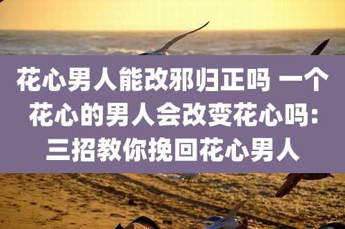 花心男人能改邪归正吗 一个花心的男人会改变花心吗:三招教你挽回花心男人